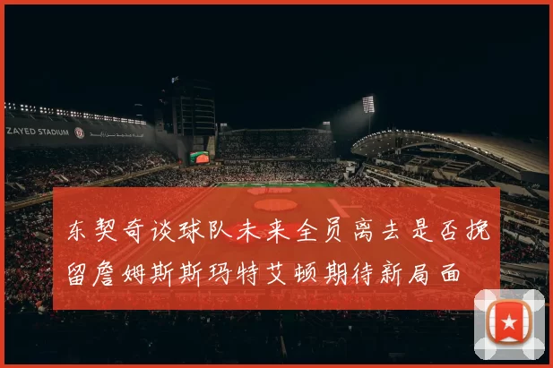 东契奇谈球队未来全员离去是否挽留詹姆斯斯玛特艾顿期待新局面