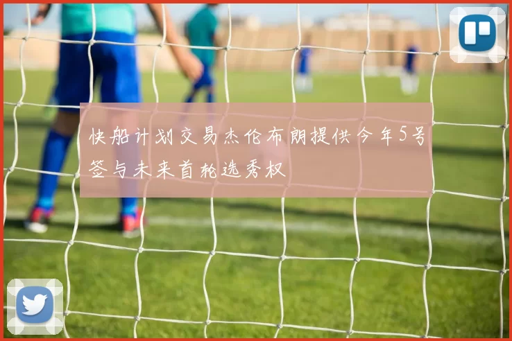 快船计划交易杰伦布朗提供今年5号签与未来首轮选秀权