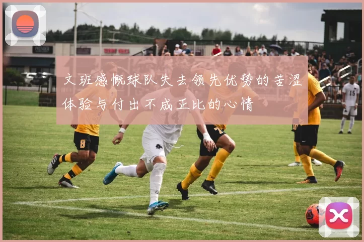 文班感慨球队失去领先优势的苦涩体验与付出不成正比的心情