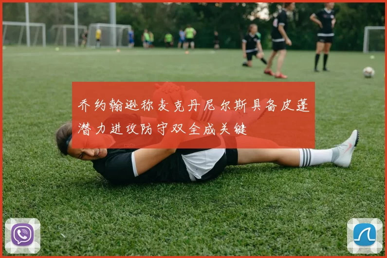 乔约翰逊称麦克丹尼尔斯具备皮蓬潜力进攻防守双全成关键