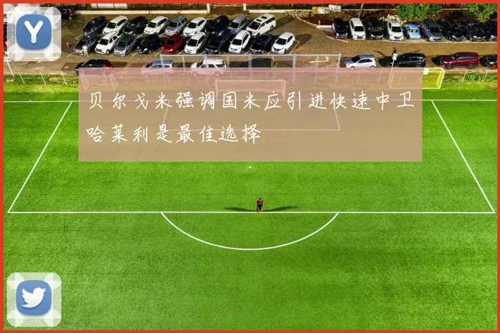 贝尔戈米强调国米应引进快速中卫哈莱利是最佳选择