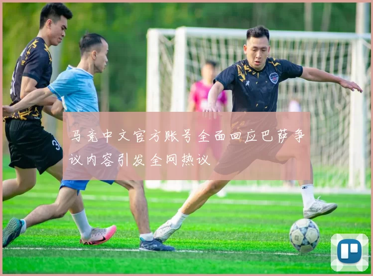 马竞中文官方账号全面回应巴萨争议内容引发全网热议