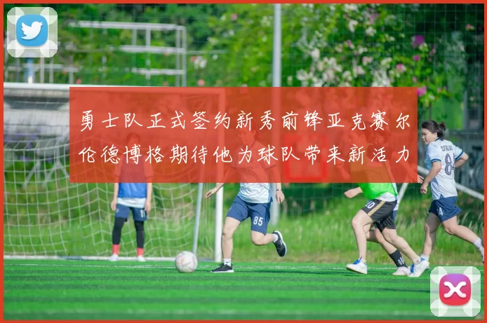 勇士队正式签约新秀前锋亚克赛尔伦德博格期待他为球队带来新活力
