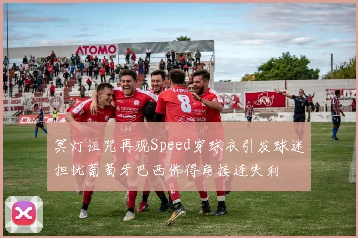冥灯诅咒再现Speed穿球衣引发球迷担忧葡萄牙巴西佛得角接连失利