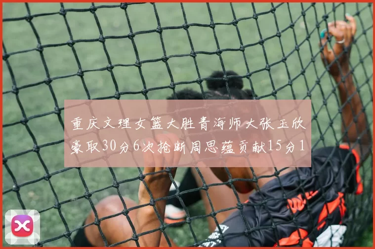 重庆文理女篮大胜青海师大张玉欣豪取30分6次抢断周思蕴贡献15分14篮板10助攻