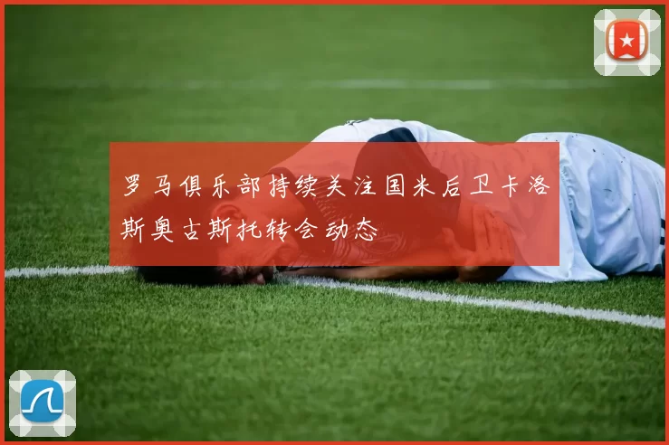 罗马俱乐部持续关注国米后卫卡洛斯奥古斯托转会动态