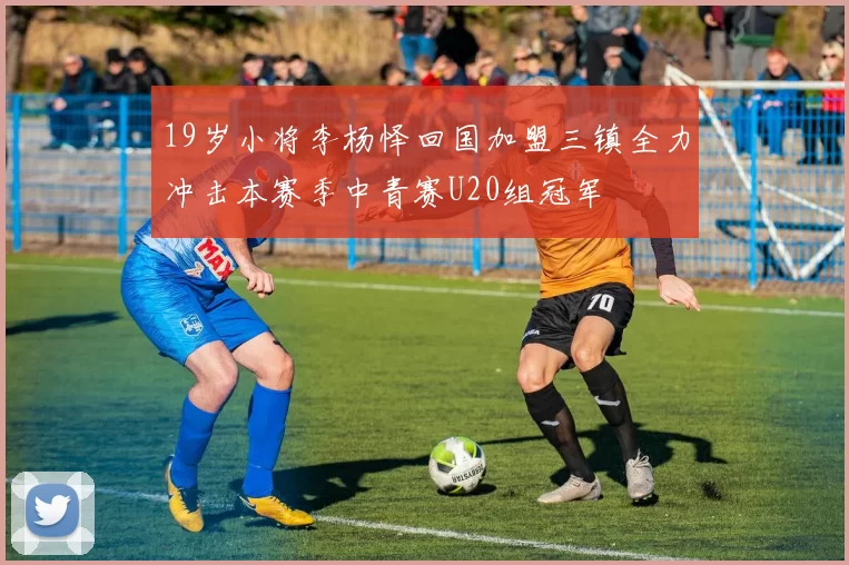 19岁小将李杨怿回国加盟三镇全力冲击本赛季中青赛U20组冠军
