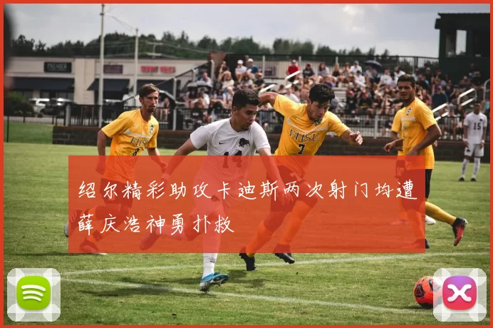 绍尔精彩助攻卡迪斯两次射门均遭薛庆浩神勇扑救