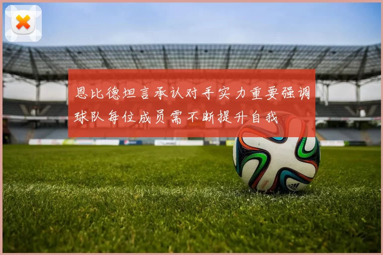 恩比德坦言承认对手实力重要强调球队每位成员需不断提升自我