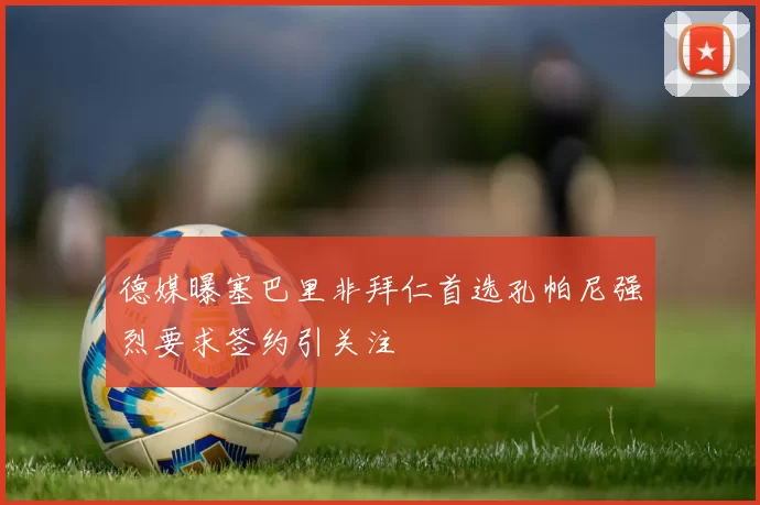 德媒曝塞巴里非拜仁首选孔帕尼强烈要求签约引关注