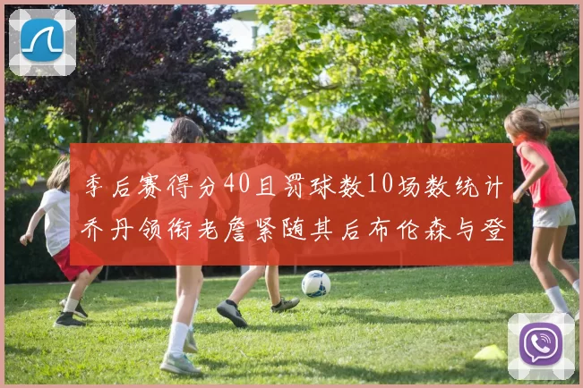 季后赛得分40且罚球数10场数统计乔丹领衔老詹紧随其后布伦森与登库并肩奋战