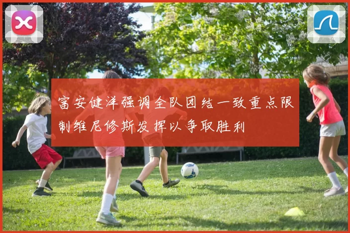 富安健洋强调全队团结一致重点限制维尼修斯发挥以争取胜利