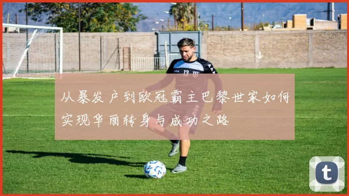 从暴发户到欧冠霸主巴黎世家如何实现华丽转身与成功之路