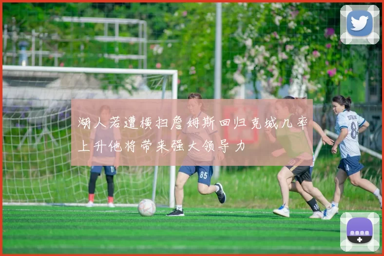 湖人若遭横扫詹姆斯回归克城几率上升他将带来强大领导力
