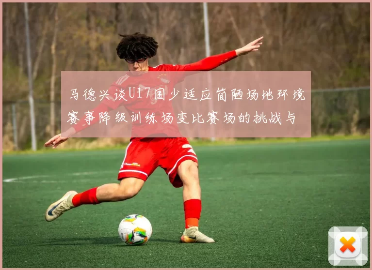 马德兴谈U17国少适应简陋场地环境赛事降级训练场变比赛场的挑战与应对