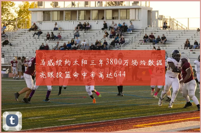 马威续约太阳三年3800万场均数据亮眼投篮命中率高达644